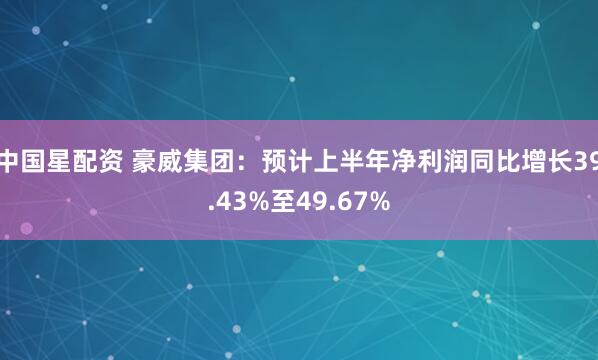 中国星配资 豪威集团：预计上半年净利润同比增长39.43%至49.67%