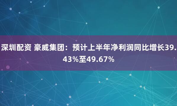 深圳配资 豪威集团：预计上半年净利润同比增长39.43%至49.67%