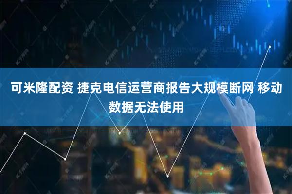 可米隆配资 捷克电信运营商报告大规模断网 移动数据无法使用