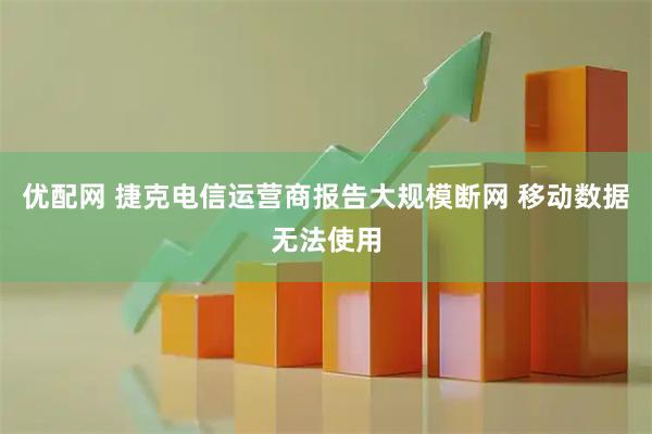 优配网 捷克电信运营商报告大规模断网 移动数据无法使用