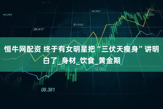 恒牛网配资 终于有女明星把“三伏天瘦身”讲明白了_身材_饮食_黄金期