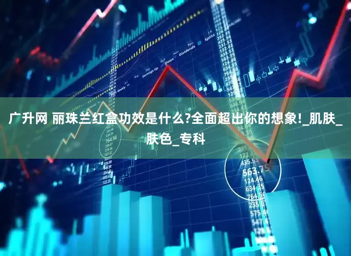 广升网 丽珠兰红盒功效是什么?全面超出你的想象!_肌肤_肤色_专科