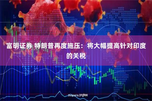 富明证券 特朗普再度施压：将大幅提高针对印度的关税