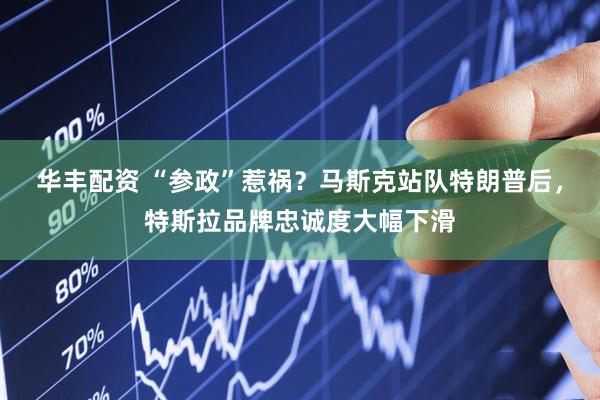 华丰配资 “参政”惹祸？马斯克站队特朗普后，特斯拉品牌忠诚度大幅下滑