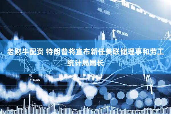 老财牛配资 特朗普将宣布新任美联储理事和劳工统计局局长