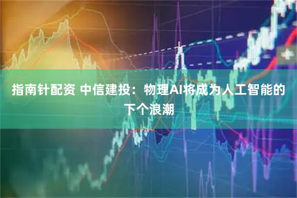指南针配资 中信建投：物理AI将成为人工智能的下个浪潮