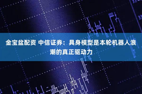 金宝盆配资 中信证券：具身模型是本轮机器人浪潮的真正驱动力