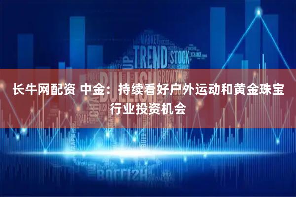 长牛网配资 中金：持续看好户外运动和黄金珠宝行业投资机会