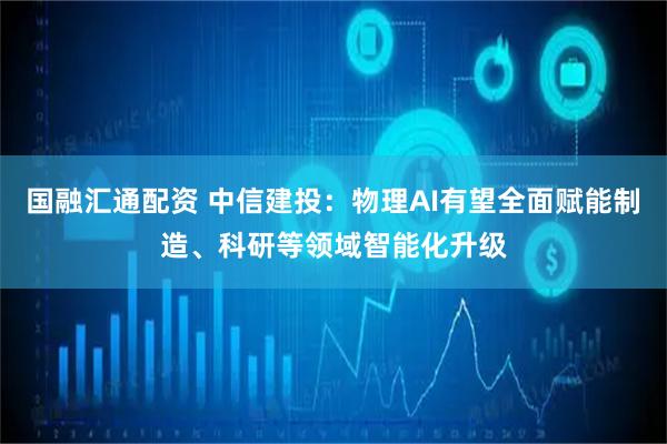国融汇通配资 中信建投：物理AI有望全面赋能制造、科研等领域智能化升级