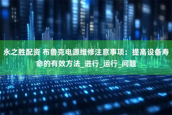 永之胜配资 布鲁克电源维修注意事项：提高设备寿命的有效方法_进行_运行_问题