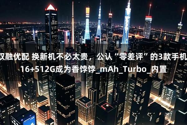 双融优配 换新机不必太贵，公认“零差评”的3款手机，16+512G成为香饽饽_mAh_Turbo_内置