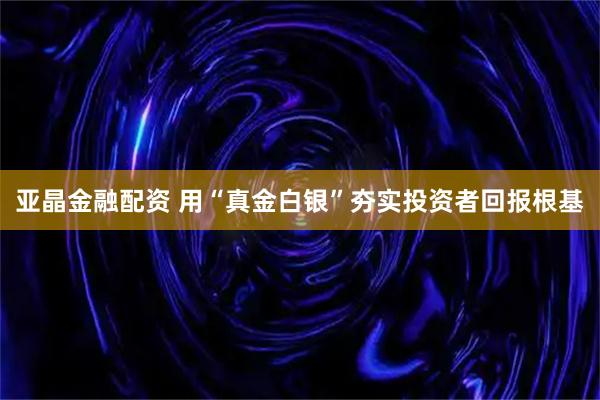 亚晶金融配资 用“真金白银”夯实投资者回报根基