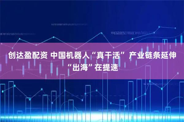 创达盈配资 中国机器人“真干活” 产业链条延伸“出海”在提速