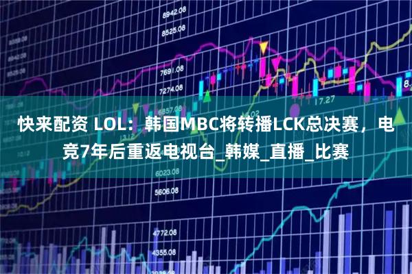 快来配资 LOL：韩国MBC将转播LCK总决赛，电竞7年后重返电视台_韩媒_直播_比赛