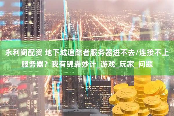 永利阁配资 地下城追踪者服务器进不去/连接不上服务器？我有锦囊妙计_游戏_玩家_问题