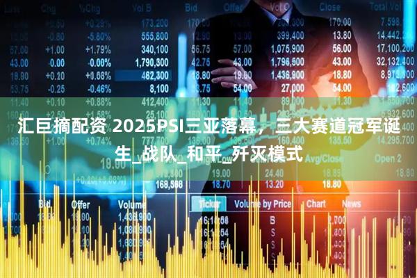 汇巨摘配资 2025PSI三亚落幕，三大赛道冠军诞生_战队_和平_歼灭模式
