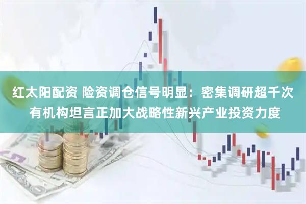 红太阳配资 险资调仓信号明显：密集调研超千次 有机构坦言正加大战略性新兴产业投资力度