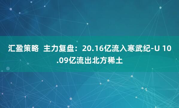 汇盈策略  主力复盘：20.16亿流入寒武纪-U 10.09亿流出北方稀土