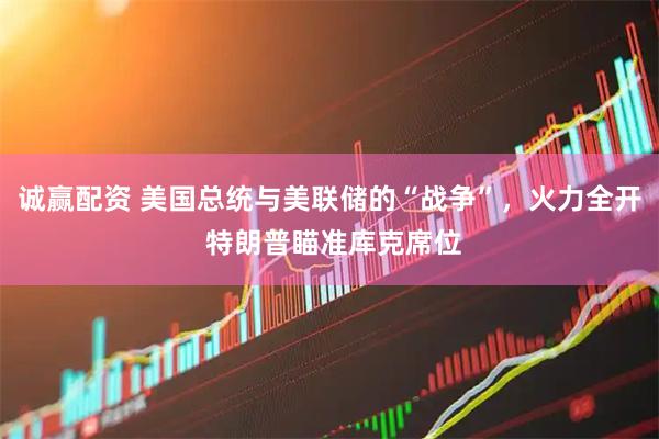 诚赢配资 美国总统与美联储的“战争”，火力全开 特朗普瞄准库克席位
