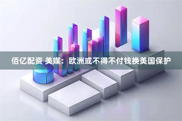 佰亿配资 美媒：欧洲或不得不付钱换美国保护