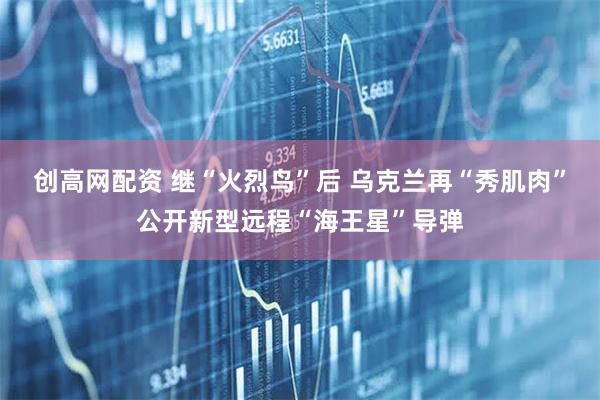 创高网配资 继“火烈鸟”后 乌克兰再“秀肌肉”公开新型远程“海王星”导弹