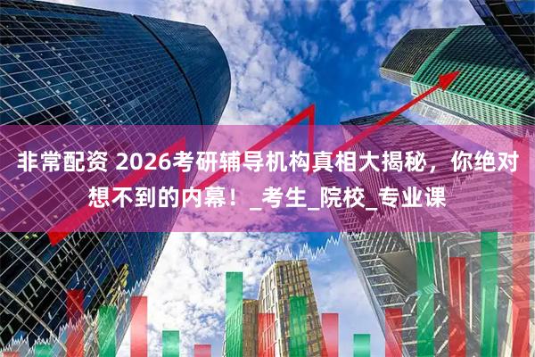 非常配资 2026考研辅导机构真相大揭秘，你绝对想不到的内幕！_考生_院校_专业课