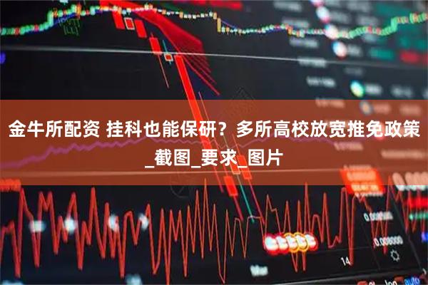 金牛所配资 挂科也能保研？多所高校放宽推免政策_截图_要求_图片