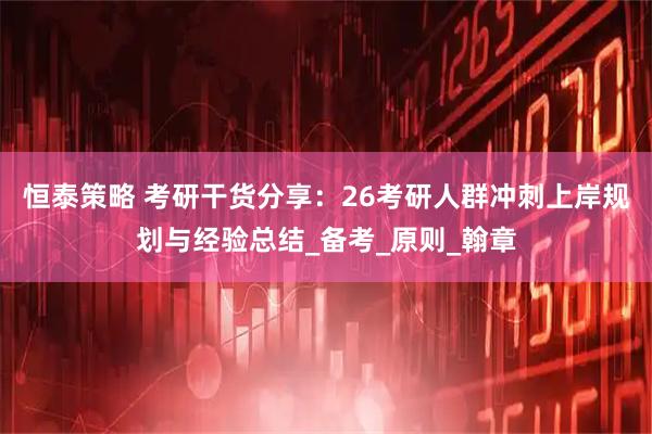 恒泰策略 考研干货分享：26考研人群冲刺上岸规划与经验总结_备考_原则_翰章