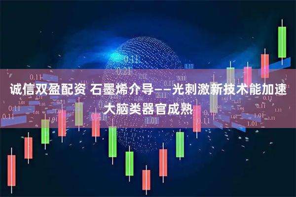 诚信双盈配资 石墨烯介导——光刺激新技术能加速大脑类器官成熟