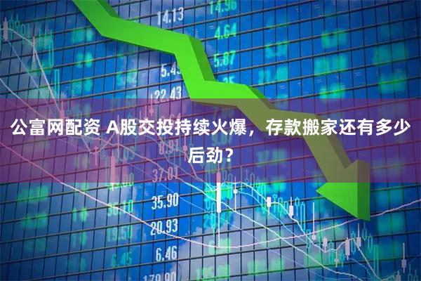 公富网配资 A股交投持续火爆，存款搬家还有多少后劲？