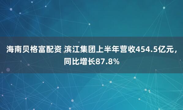 海南贝格富配资 滨江集团上半年营收454.5亿元，同比增长87.8%