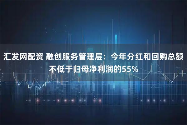 汇发网配资 融创服务管理层：今年分红和回购总额不低于归母净利润的55%