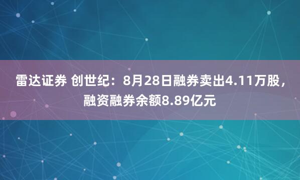 雷达证券 创世纪：8月28日融券卖出4.11万股，融资融券余额8.89亿元