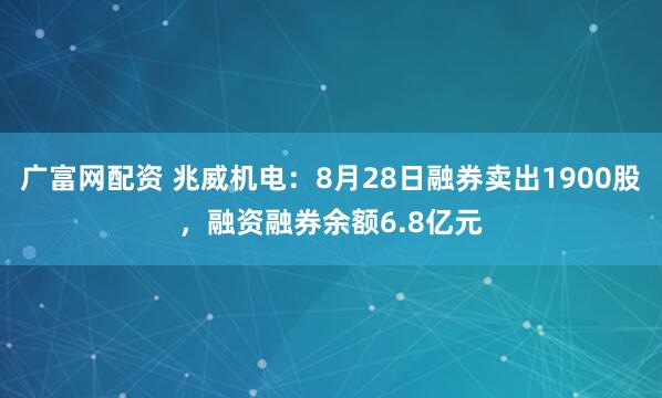 广富网配资 兆威机电：8月28日融券卖出1900股，融资融券余额6.8亿元