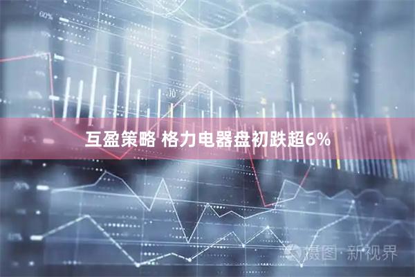 互盈策略 格力电器盘初跌超6%
