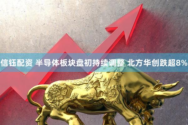 信钰配资 半导体板块盘初持续调整 北方华创跌超8%