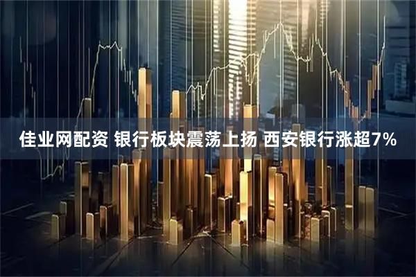 佳业网配资 银行板块震荡上扬 西安银行涨超7%