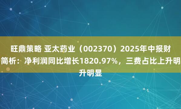 旺鼎策略 亚太药业（002370）2025年中报财务简析：净利润同比增长1820.97%，三费占比上升明显