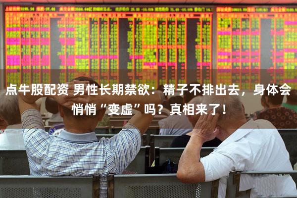 点牛股配资 男性长期禁欲：精子不排出去，身体会悄悄“变虚”吗？真相来了！
