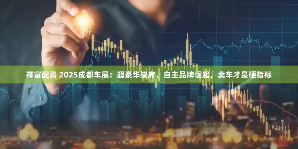 祥富配资 2025成都车展：超豪华缺席、自主品牌崛起，卖车才是硬指标