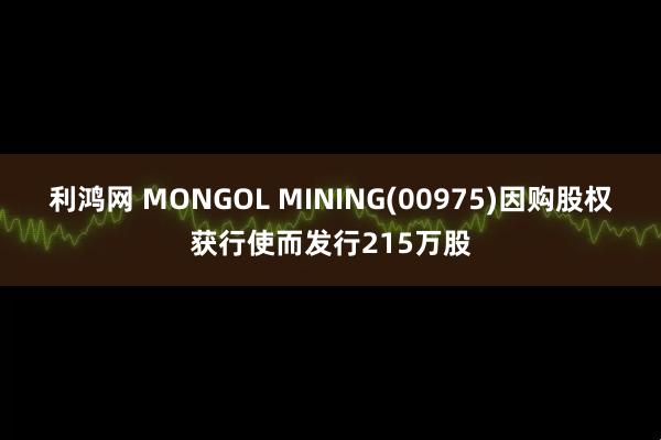 利鸿网 MONGOL MINING(00975)因购股权获行使而发行215万股
