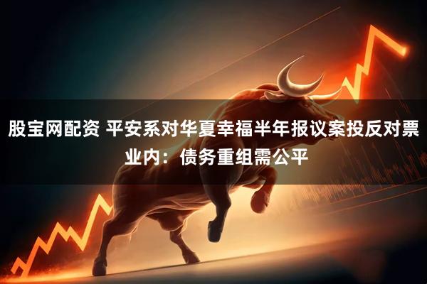 股宝网配资 平安系对华夏幸福半年报议案投反对票 业内：债务重组需公平