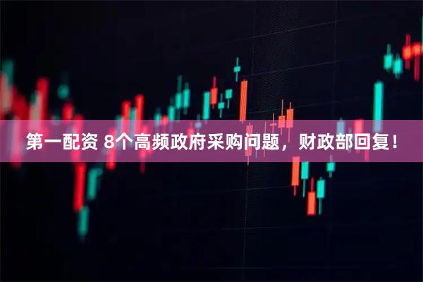第一配资 8个高频政府采购问题，财政部回复！
