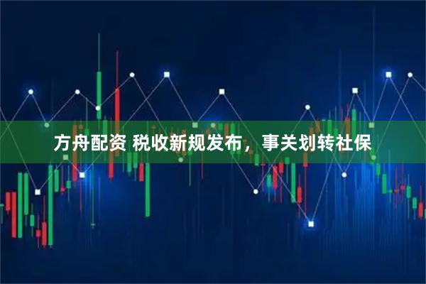 方舟配资 税收新规发布，事关划转社保