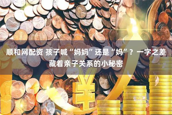 顺和网配资 孩子喊“妈妈”还是“妈”？一字之差藏着亲子关系的小秘密
