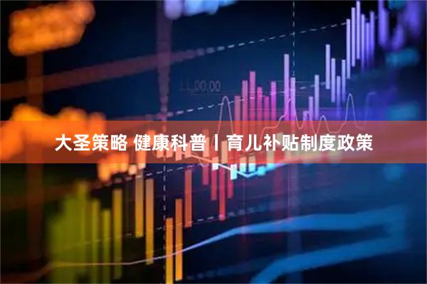大圣策略 健康科普丨育儿补贴制度政策