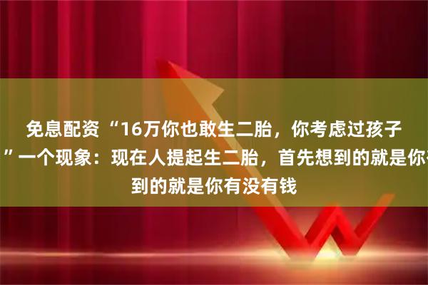 免息配资 “16万你也敢生二胎，你考虑过孩子感受吗？”一个现象：现在人提起生二胎，首先想到的就是你有没有钱