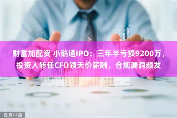 财富加配资 小鹅通IPO：三年半亏损9200万，投资人转任CFO领天价薪酬，合规漏洞频发