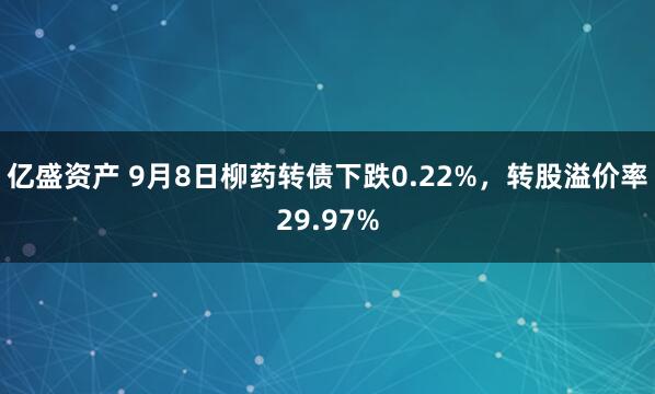 亿盛资产 9月8日柳药转债下跌0.22%，转股溢价率29.97%