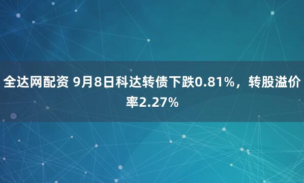 全达网配资 9月8日科达转债下跌0.81%，转股溢价率2.27%